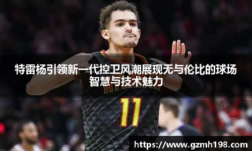 特雷杨引领新一代控卫风潮展现无与伦比的球场智慧与技术魅力