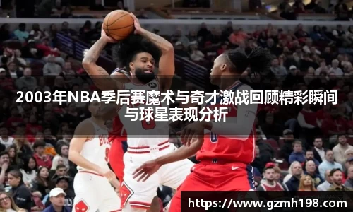 2003年NBA季后赛魔术与奇才激战回顾精彩瞬间与球星表现分析