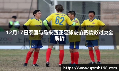 12月17日泰国与马来西亚足球友谊赛精彩对决全解析