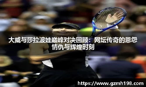 大威与莎拉波娃巅峰对决回顾：网坛传奇的恩怨情仇与辉煌时刻
