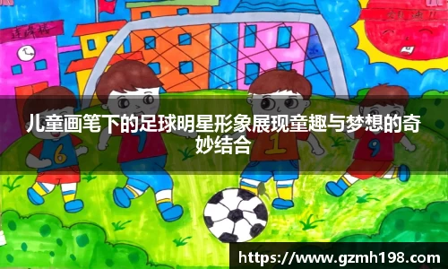 儿童画笔下的足球明星形象展现童趣与梦想的奇妙结合
