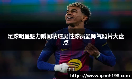 足球明星魅力瞬间精选男性球员最帅气照片大盘点